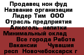 Продавец нон-фуд › Название организации ­ Лидер Тим, ООО › Отрасль предприятия ­ Алкоголь, напитки › Минимальный оклад ­ 29 500 - Все города Работа » Вакансии   . Чувашия респ.,Новочебоксарск г.